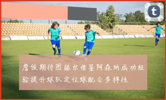 詹俊期待图赫尔借鉴阿森纳成功经验提升球队定位球配合多样性