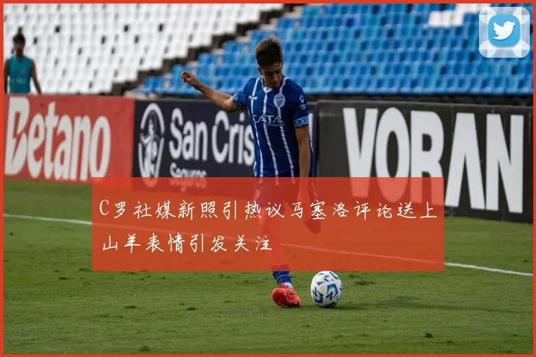 C罗社媒新照引热议马塞洛评论送上山羊表情引发关注
