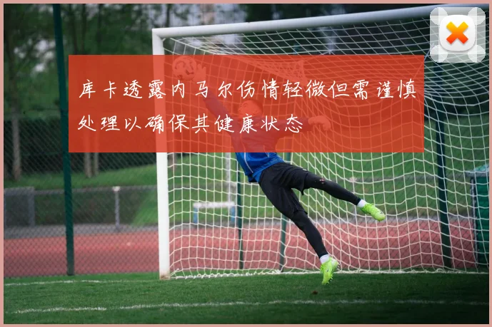 库卡透露内马尔伤情轻微但需谨慎处理以确保其健康状态