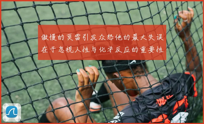 傲慢的莫雷引发众怒他的最大失误在于忽视人性与化学反应的重要性