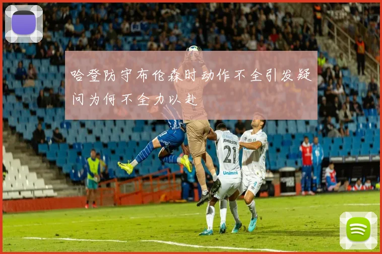 哈登防守布伦森时动作不全引发疑问为何不全力以赴