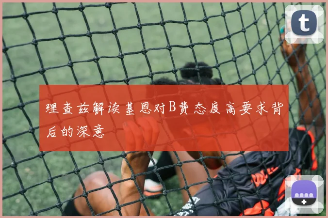 理查兹解读基恩对B费态度高要求背后的深意