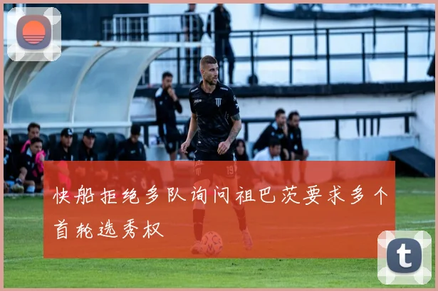 快船拒绝多队询问祖巴茨要求多个首轮选秀权