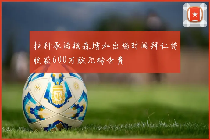 拉科承诺扬森增加出场时间拜仁将收获600万欧元转会费