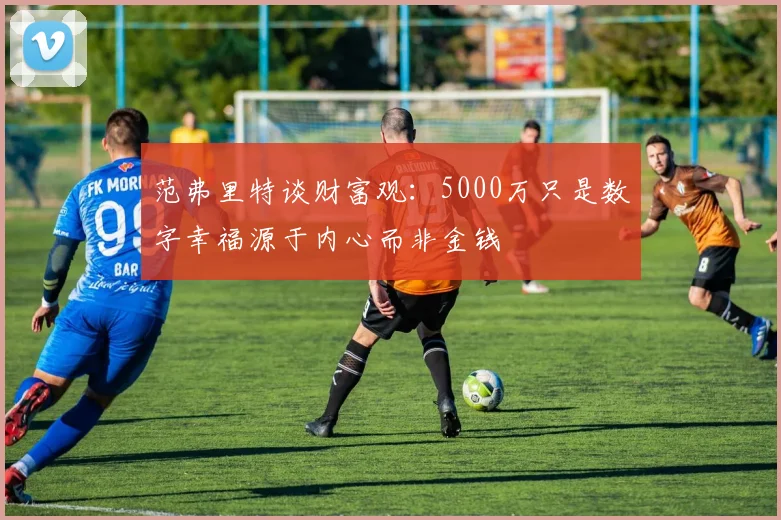 范弗里特谈财富观：5000万只是数字幸福源于内心而非金钱