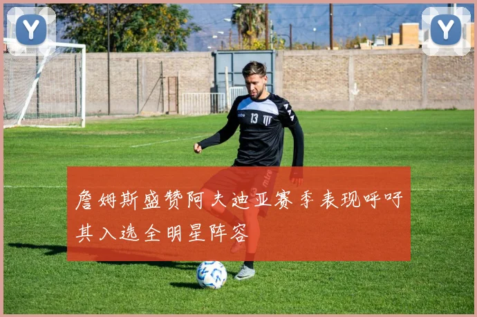 詹姆斯盛赞阿夫迪亚赛季表现呼吁其入选全明星阵容