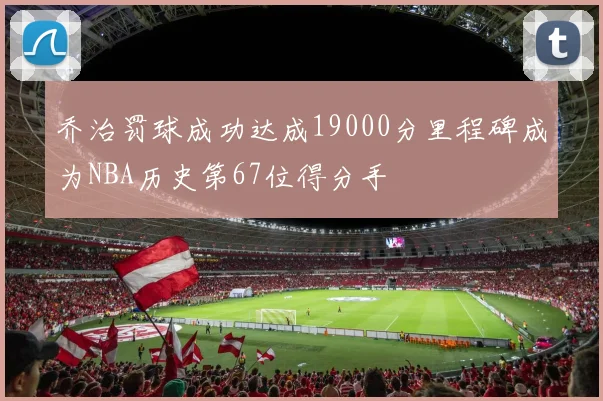 乔治罚球成功达成19000分里程碑成为NBA历史第67位得分手