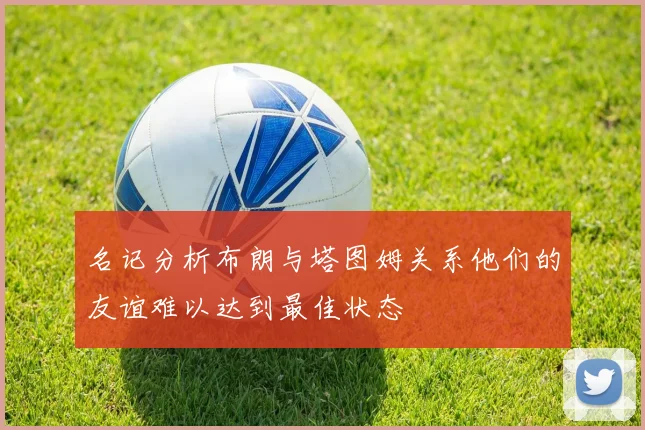 名记分析布朗与塔图姆关系他们的友谊难以达到最佳状态