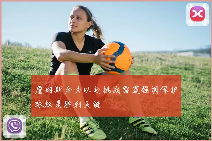 詹姆斯全力以赴挑战雷霆强调保护球权是胜利关键