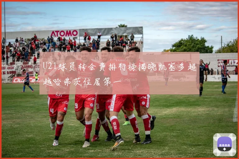 U21球员转会费排行榜揭晓凯塞多超越哈弗茨位居第一