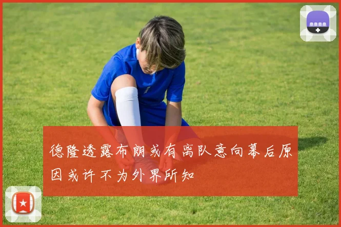 德隆透露布朗或有离队意向幕后原因或许不为外界所知