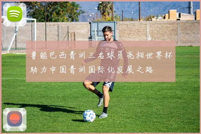 鲁能巴西青训三名球员亮相世界杯助力中国青训国际化发展之路