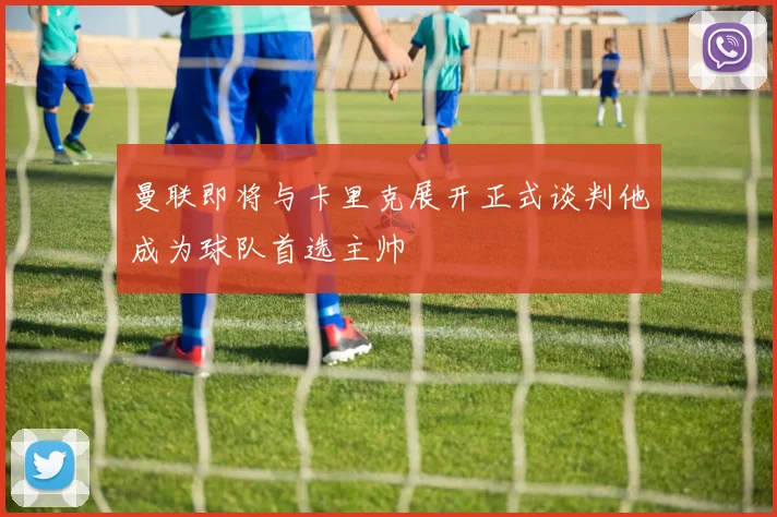 曼联即将与卡里克展开正式谈判他成为球队首选主帅