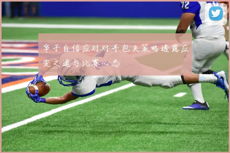 华子自信应对对手包夹策略透露应变之道与比赛心态