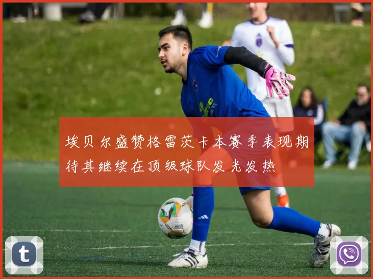 埃贝尔盛赞格雷茨卡本赛季表现期待其继续在顶级球队发光发热
