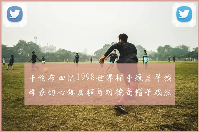 卡伦布回忆1998世界杯夺冠后寻找母亲的心路历程与对德尚帽子戏法的期待