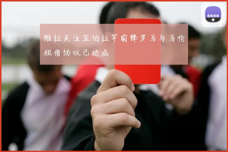 维拉关注亚伯拉罕前锋罗马与马伦租借协议已达成