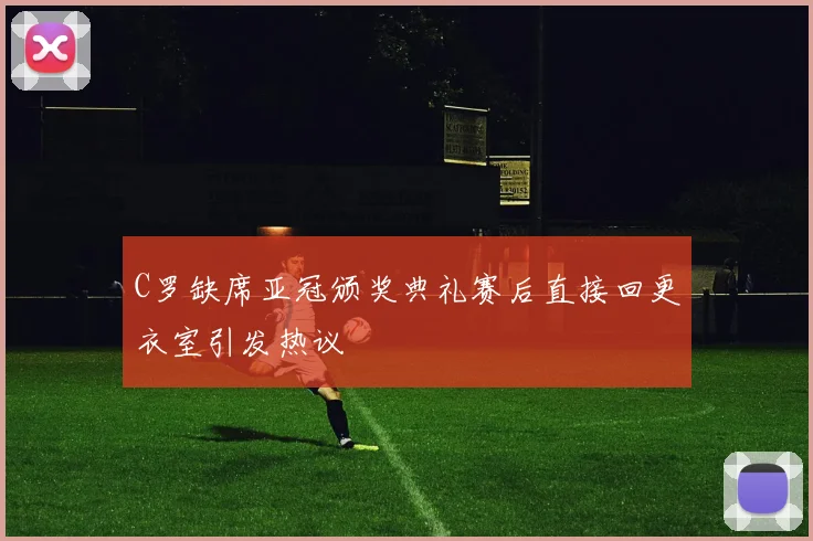 C罗缺席亚冠颁奖典礼赛后直接回更衣室引发热议