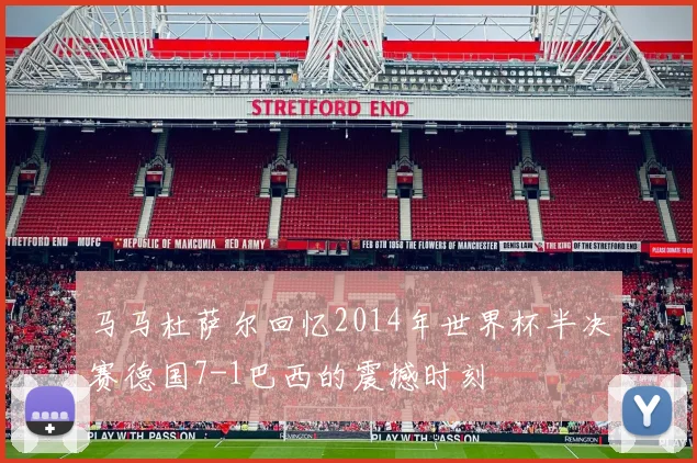 马马杜萨尔回忆2014年世界杯半决赛德国7-1巴西的震撼时刻