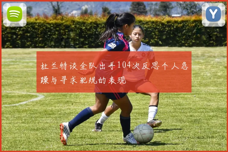 杜兰特谈全队出手104次反思个人急躁与寻求犯规的表现