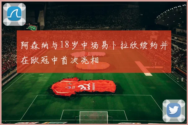 阿森纳与18岁中场易卜拉欣续约并在欧冠中首次亮相