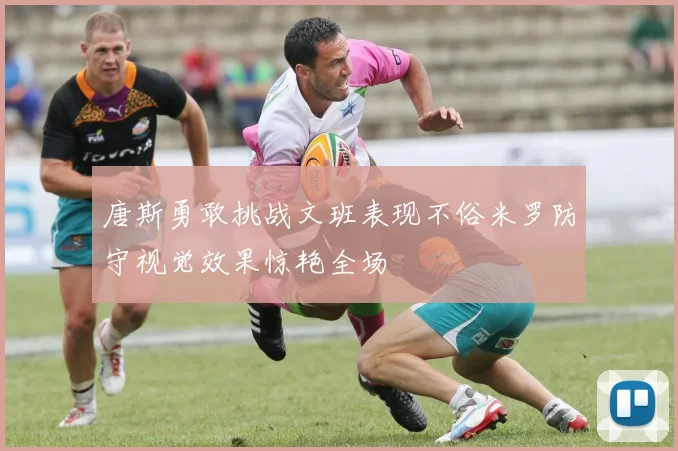 唐斯勇敢挑战文班表现不俗米罗防守视觉效果惊艳全场