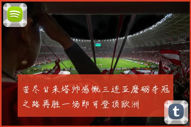 苦尽甘来塔帅感慨三连亚磨砺夺冠之路再胜一场即可登顶欧洲