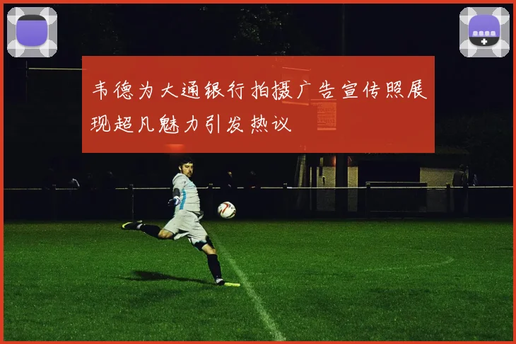 韦德为大通银行拍摄广告宣传照展现超凡魅力引发热议