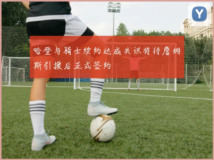 哈登与骑士续约达成共识将待詹姆斯引援后正式签约