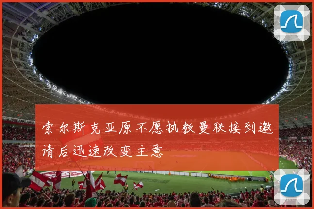 索尔斯克亚原不愿执教曼联接到邀请后迅速改变主意